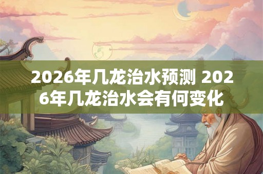 2026年几龙治水预测 2026年几龙治水会有何变化