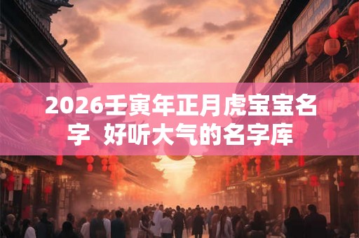 2026壬寅年正月虎宝宝名字  好听大气的名字库