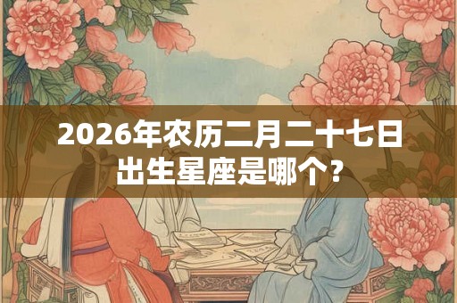 2026年农历二月二十七日出生星座是哪个？
