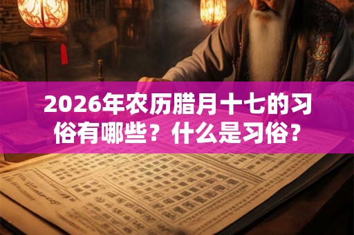2026年农历腊月十七的习俗有哪些？什么是习俗？