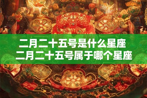 二月二十五号是什么星座 二月二十五号属于哪个星座 二月二十五号是什么星座 二月二十五号属于哪个星座