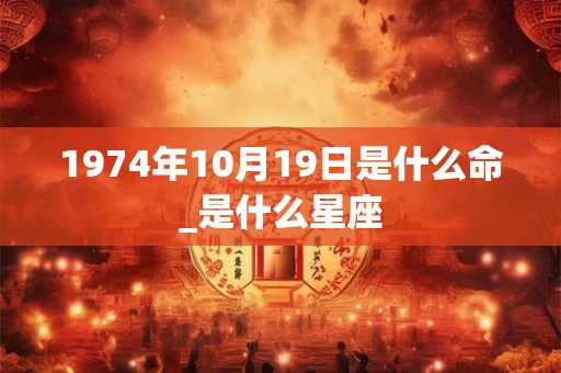1974年10月19日是什么命_是什么星座 1974年10月19日是什么命_是什么星座