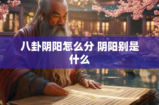 八卦阴阳怎么分 阴阳别是什么 八卦阴阳怎么分 阴阳别是什么