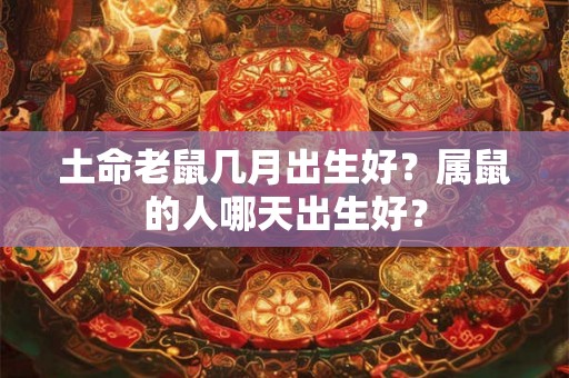 土命老鼠几月出生好？属鼠的人哪天出生好？
