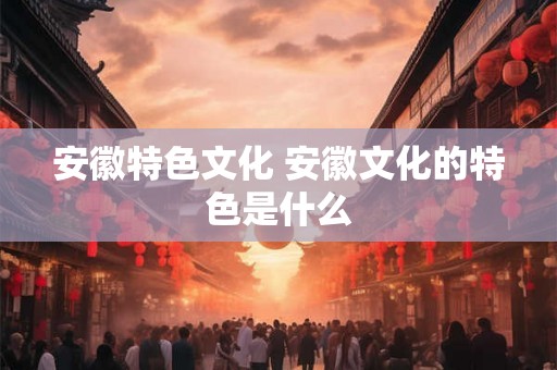 安徽特色文化 安徽文化的特色是什么