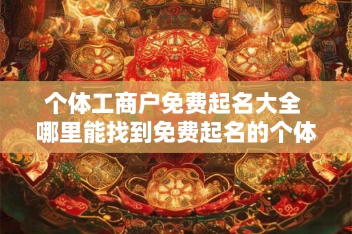 个体工商户免费起名大全 哪里能找到免费起名的个体工商户大全
