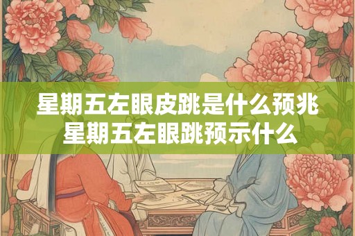 星期五左眼皮跳是什么预兆 星期五左眼跳预示什么
