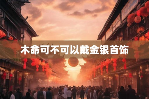 木命可不可以戴金银首饰