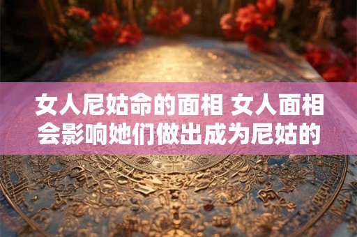 女人尼姑命的面相 女人面相会影响她们做出成为尼姑的决定吗