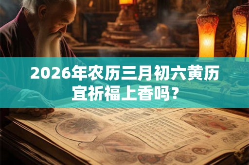 2026年农历三月初六黄历宜祈福上香吗？