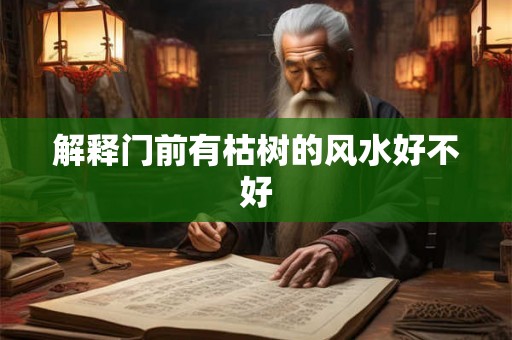 解释门前有枯树的风水好不好