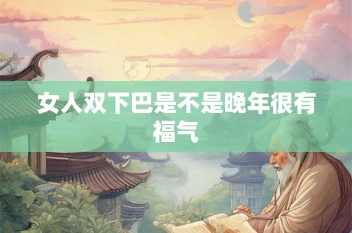 女人双下巴是不是晚年很有福气 女人双下巴是不是晚年很有福气