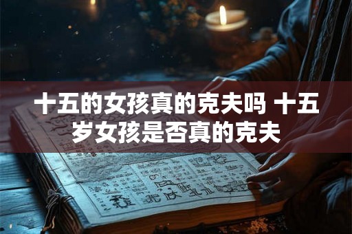 十五的女孩真的克夫吗 十五岁女孩是否真的克夫 十五的女孩真的克夫吗 十五岁女孩是否真的克夫