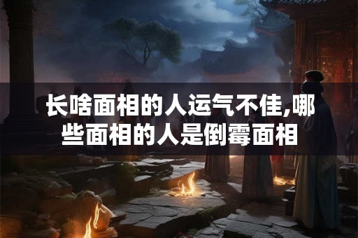 长啥面相的人运气不佳,哪些面相的人是倒霉面相