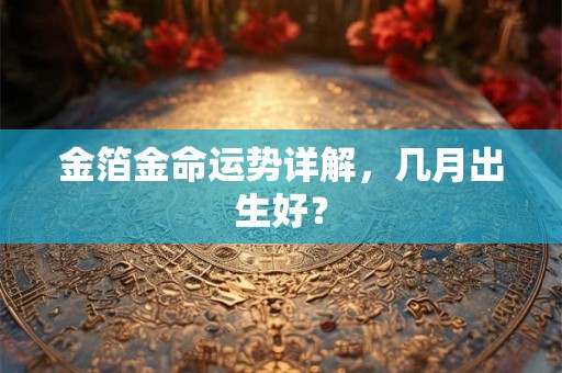 金箔金命运势详解，几月出生好？