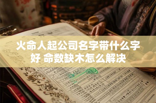 火命人起公司名字带什么字好 命数缺木怎么解决