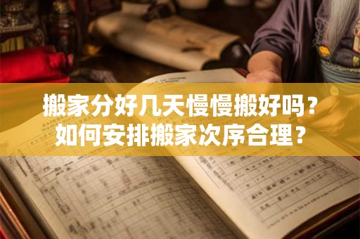 搬家分好几天慢慢搬好吗？如何安排搬家次序合理？