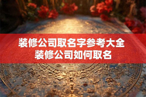 装修公司取名字参考大全 装修公司如何取名 装修公司取名字参考大全 装修公司如何取名