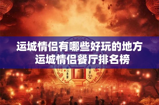 运城情侣有哪些好玩的地方  运城情侣餐厅排名榜