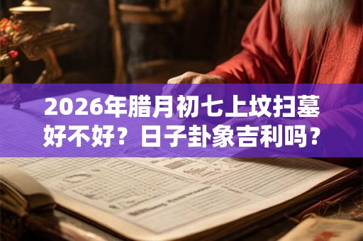 2026年腊月初七上坟扫墓好不好?日子卦象吉利吗? 2026年腊月初七上坟扫墓好不好?日子卦象吉利吗?