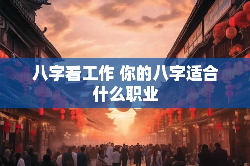 八字看工作 你的八字适合什么职业