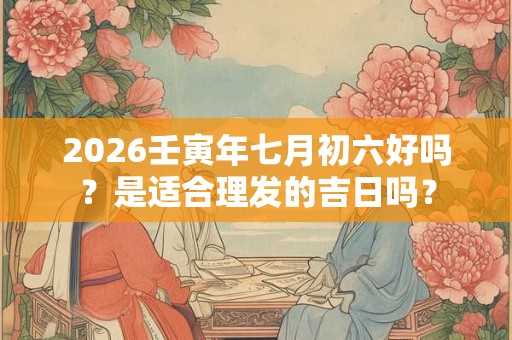 2026壬寅年七月初六好吗？是适合理发的吉日吗？