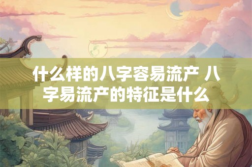什么样的八字容易流产 八字易流产的特征是什么