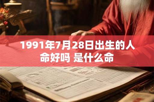 1991年7月28日出生的人命好吗 是什么命 1991年7月28日出生的人命好吗 是什么命