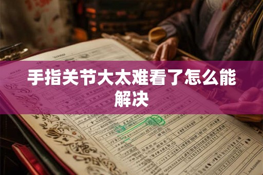 手指关节大太难看了怎么能解决 手指关节大太难看了怎么能解决