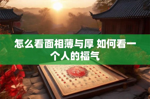 怎么看面相薄与厚 如何看一个人的福气 怎么看面相薄与厚 如何看一个人的福气