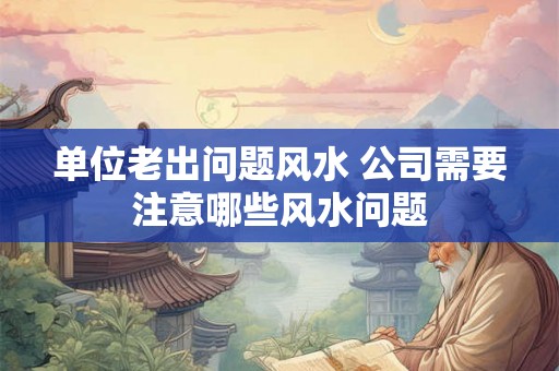单位老出问题风水 公司需要注意哪些风水问题