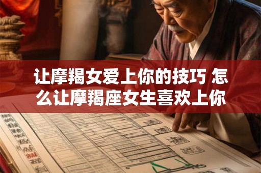 让摩羯女爱上你的技巧 怎么让摩羯座女生喜欢上你