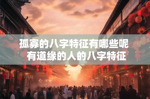 孤寡的八字特征有哪些呢 有道缘的人的八字特征 孤寡的八字特征有哪些呢 有道缘的人的八字特征
