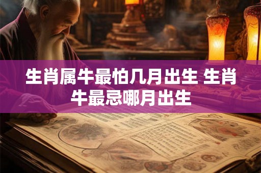 生肖属牛最怕几月出生 生肖牛最忌哪月出生