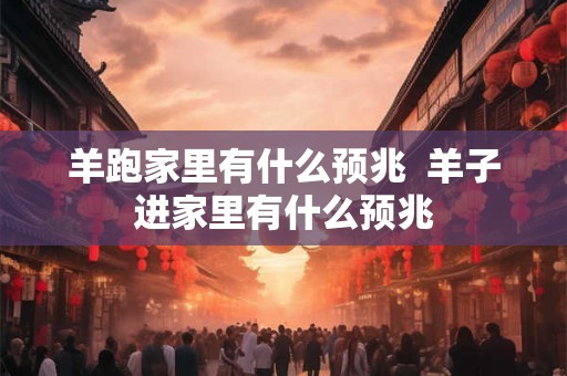 羊跑家里有什么预兆  羊子进家里有什么预兆