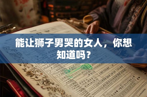 能让狮子男哭的女人,你想知道吗? 能让狮子男哭的女人,你想知道吗?