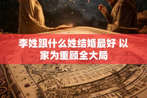李姓跟什么姓结婚最好 以家为重顾全大局 李姓跟什么姓结婚最好 以家为重顾全大局