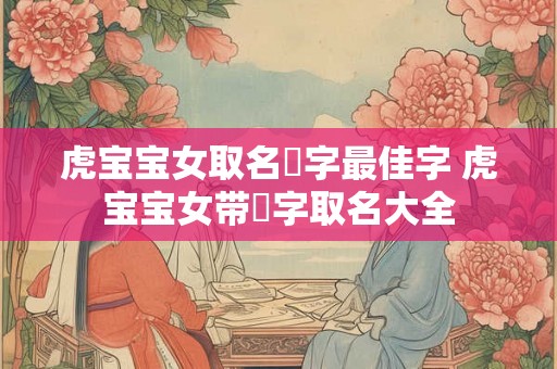 虎宝宝女取名玥字最佳字 虎宝宝女带玥字取名大全