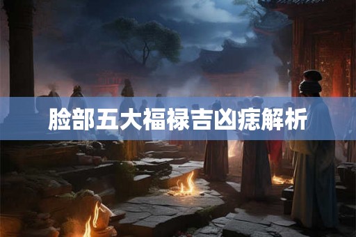 脸部五大福禄吉凶痣解析 脸部五大福禄吉凶痣解析