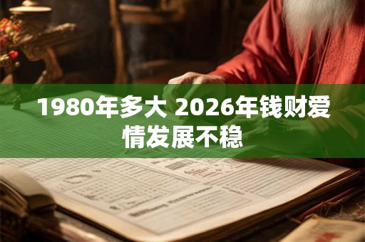 1980年多大 2026年钱财爱情发展不稳 1980年多大 2026年钱财爱情发展不稳