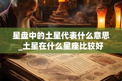 星盘中的土星代表什么意思_土星在什么星座比较好
