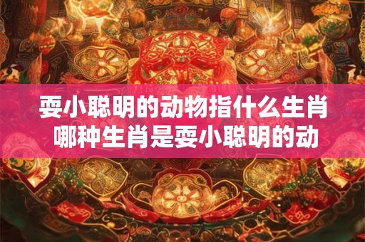 耍小聪明的动物指什么生肖 哪种生肖是耍小聪明的动物