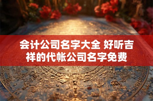 会计公司名字大全 好听吉祥的代帐公司名字免费