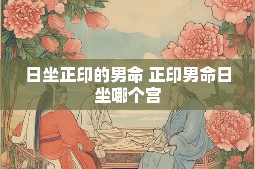 日坐正印的男命 正印男命日坐哪个宫 日坐正印的男命 正印男命日坐哪个宫