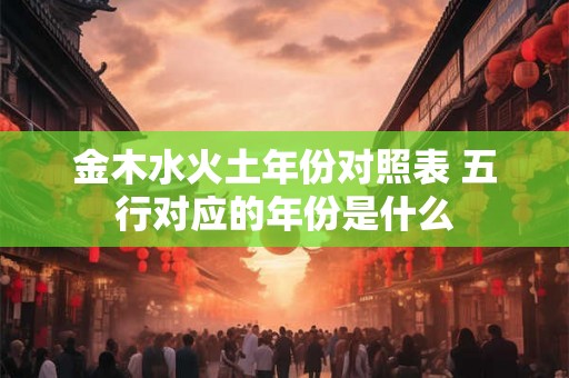 金木水火土年份对照表 五行对应的年份是什么