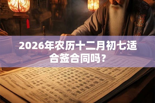 2026年农历十二月初七适合签合同吗？