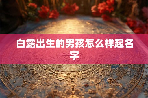 白露出生的男孩怎么样起名字 白露出生的男孩怎么样起名字