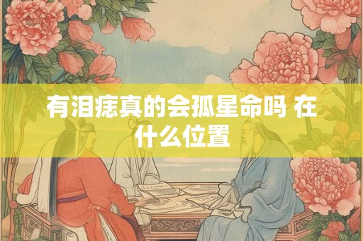 有泪痣真的会孤星命吗 在什么位置 有泪痣真的会孤星命吗 在什么位置