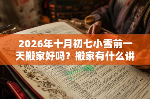 2026年十月初七小雪前一天搬家好吗？搬家有什么讲究和忌讳？