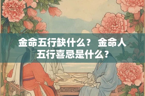 金命五行缺什么? 金命人五行喜忌是什么? 金命五行缺什么? 金命人五行喜忌是什么?
